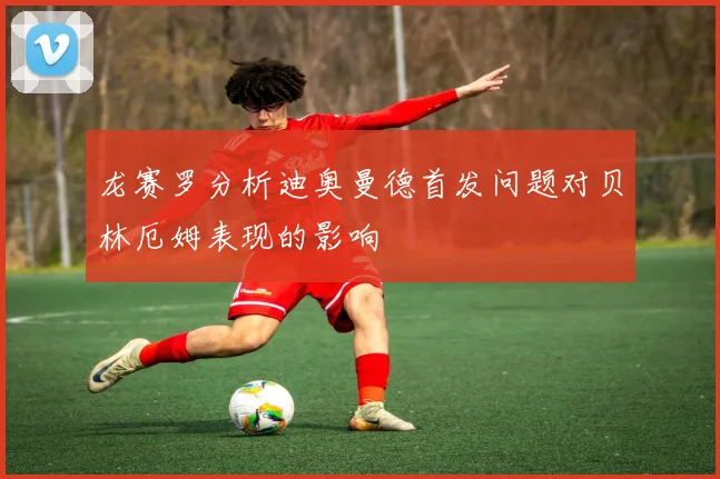 龙赛罗分析迪奥曼德首发问题对贝林厄姆表现的影响