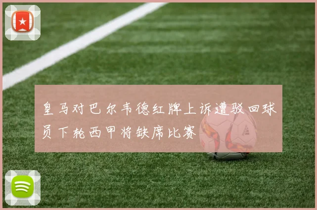 皇马对巴尔韦德红牌上诉遭驳回球员下轮西甲将缺席比赛