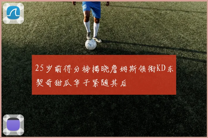 25岁前得分榜揭晓詹姆斯领衔KD东契奇甜瓜华子紧随其后