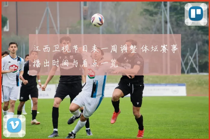 江西卫视节目表一周调整 体坛赛事播出时间与看点一览