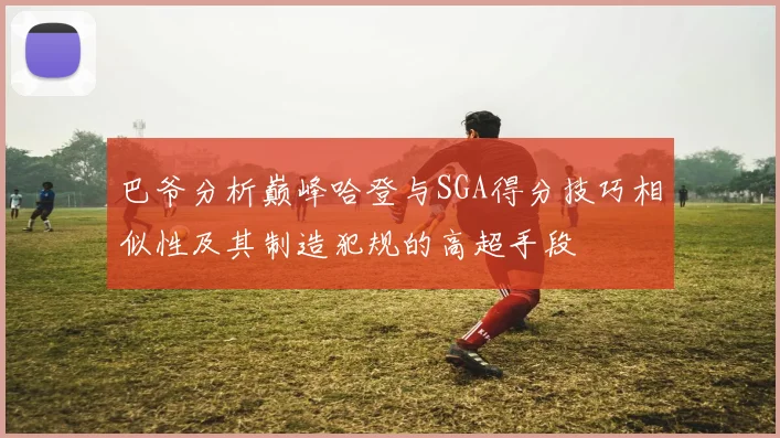 巴爷分析巅峰哈登与SGA得分技巧相似性及其制造犯规的高超手段