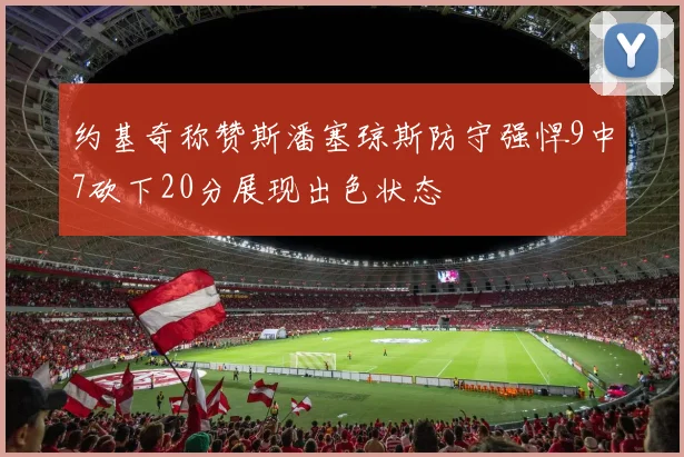 约基奇称赞斯潘塞琼斯防守强悍9中7砍下20分展现出色状态