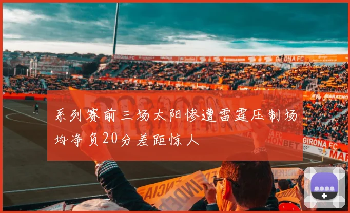 系列赛前三场太阳惨遭雷霆压制场均净负20分差距惊人