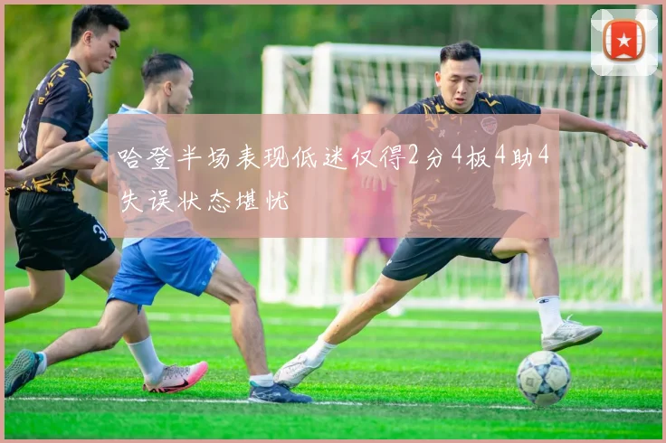 哈登半场表现低迷仅得2分4板4助4失误状态堪忧