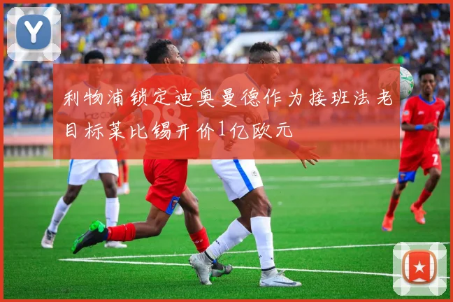 利物浦锁定迪奥曼德作为接班法老目标莱比锡开价1亿欧元