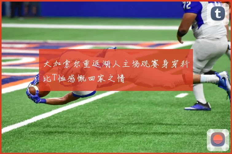 大加索尔重返湖人主场观赛身穿科比T恤感慨回家之情