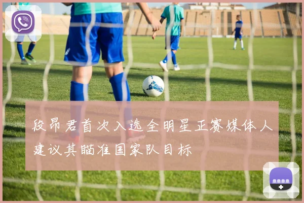 段昂君首次入选全明星正赛媒体人建议其瞄准国家队目标