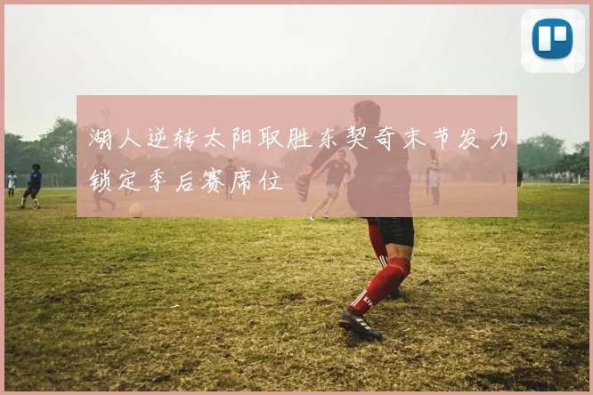 湖人逆转太阳取胜东契奇末节发力锁定季后赛席位
