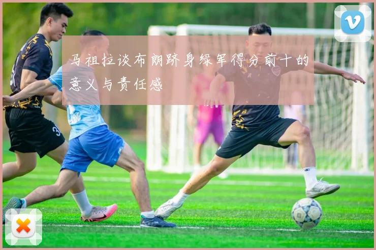 马祖拉谈布朗跻身绿军得分前十的意义与责任感