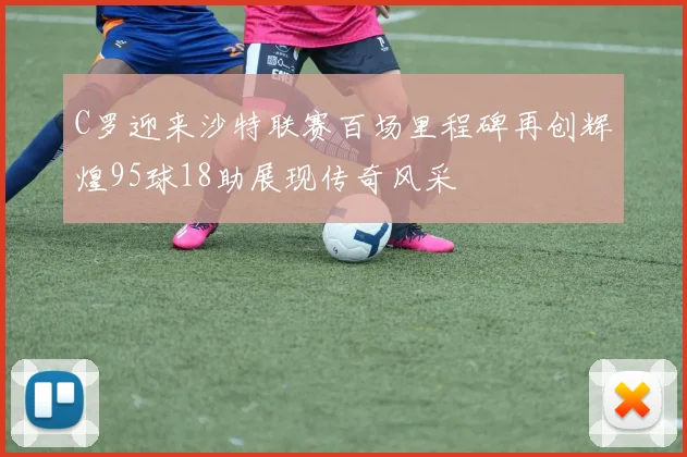 C罗迎来沙特联赛百场里程碑再创辉煌95球18助展现传奇风采