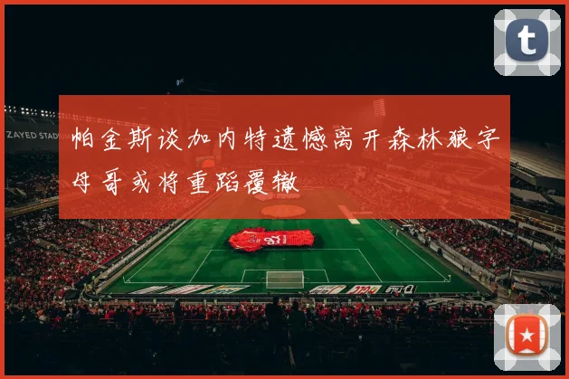 帕金斯谈加内特遗憾离开森林狼字母哥或将重蹈覆辙