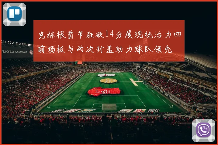 克林根首节狂砍14分展现统治力四前场板与两次封盖助力球队领先