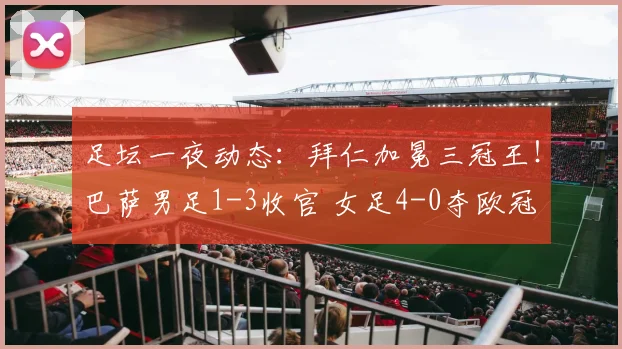 足坛一夜动态：拜仁加冕三冠王！巴萨男足1-3收官 女足4-0夺欧冠